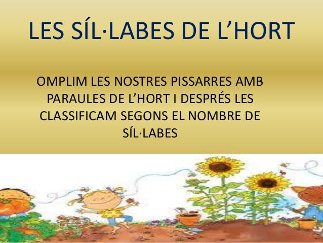 LES SÍL·LABES DE L’HORTOMPLIM LES NOSTRES PISSARRES AMBPARAULES DE L’HORT I DESPRÉS LESCLASSIFICAM SEGONS EL NOMBRE DE...