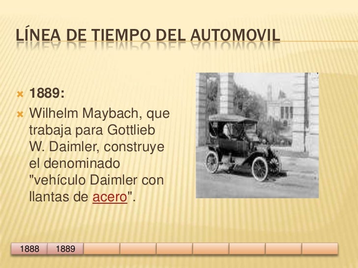 Línea de tiempo del automovil<br />1889: <br />Wilhelm Maybach, que trabaja para Gottlieb W. Daimler, construye el denomin...