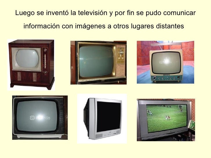 Luego se inventó la televisión y por fin se pudo comunicar información con imágenes a otros lugares distantes   