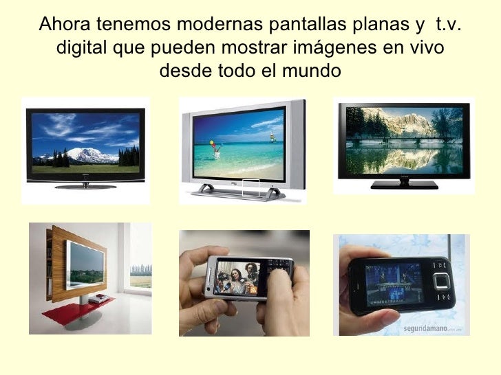 Ahora tenemos modernas pantallas planas y  t.v. digital que pueden mostrar imágenes en vivo desde todo el mundo 