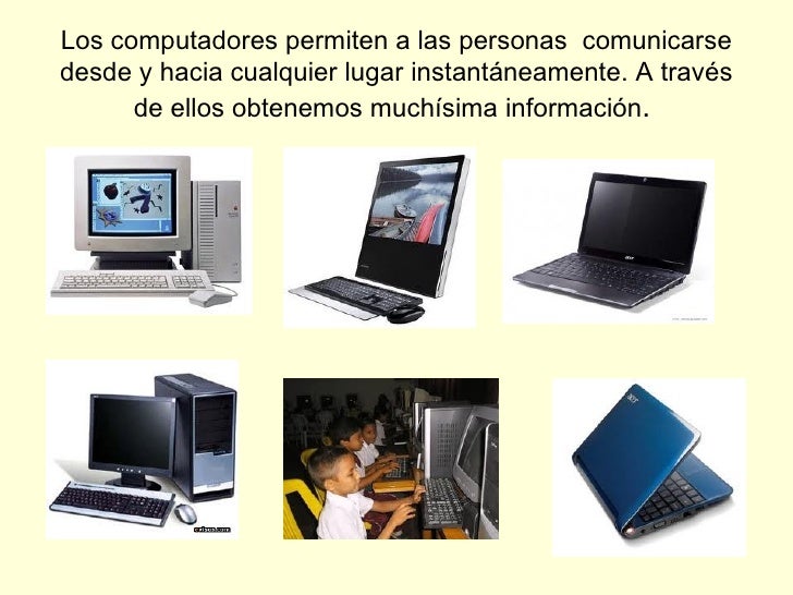 Los computadores permiten a las personas  comunicarse desde y hacia cualquier lugar instantáneamente. A través de ellos ob...