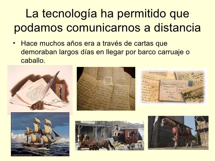 La tecnología ha permitido que podamos comunicarnos a distancia <ul><li>Hace muchos años era a través de cartas que demora...