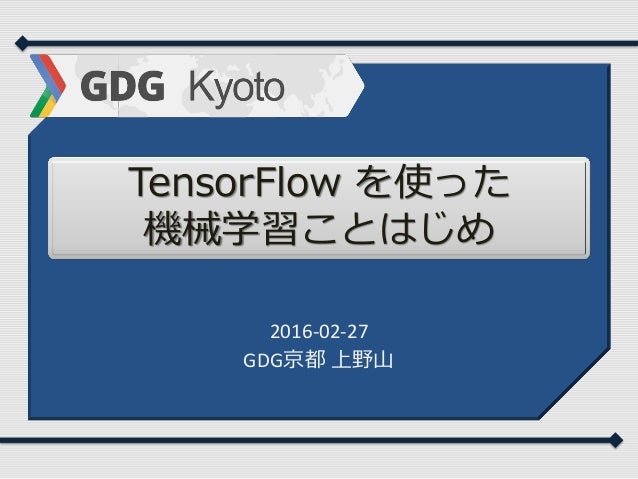 TensorFlow を使った
機械学習ことはじめ
2016-02-27
GDG京都 上野山
 