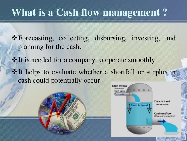 What is a Cash flow management ?
Forecasting, collecting, disbursing, investing, and
planning for the cash.
It is needed...