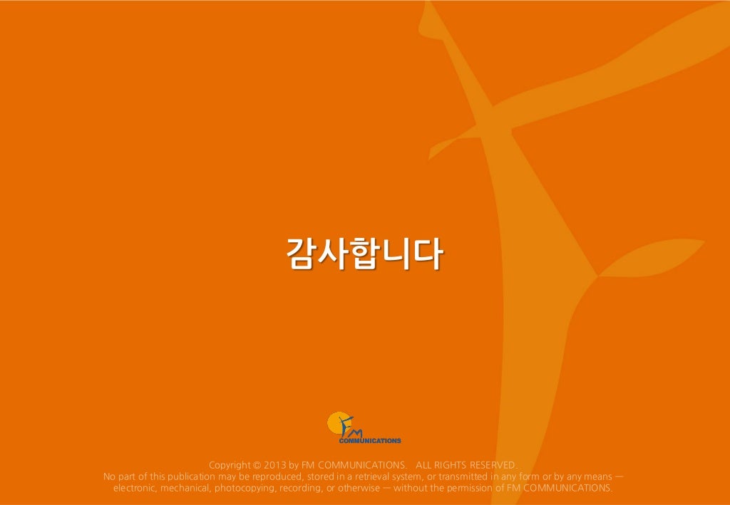 감사합니다 Copyright © 2013 by FM COMMUNICATIONS. ALL RIGHTS RESERVED. No part of this publication may be reproduced, stored in...