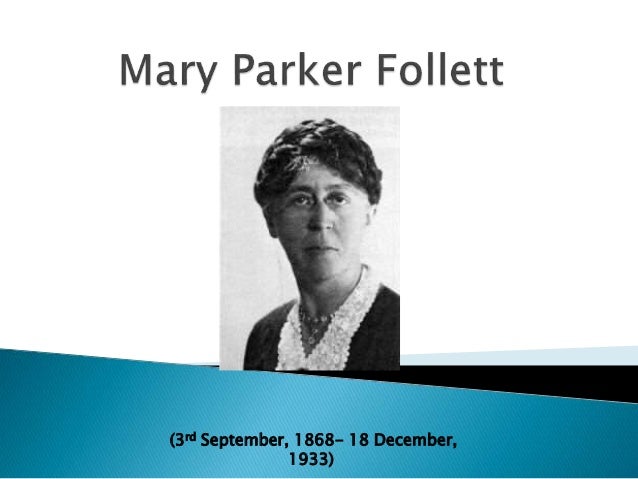 marry parker follet Mary parker follett (3 september 1868 – 18 december 1933) was an american social worker, management consultant and pioneer in the fields of organizational theory and organizational behavior. marry parker follet Mary parker follett (3 september 1868 – 18 december 1933) was an american social worker, management consultant and pioneer in the fields of organizational theory and organizational behavior.