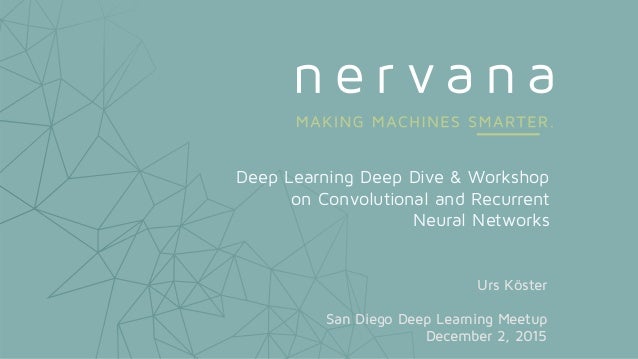 Deep Learning Deep Dive & Workshop
on Convolutional and Recurrent
Neural Networks
Urs Köster
San Diego Deep Learning Meetu...