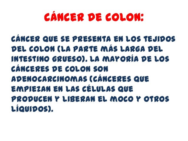 cáncer de colon:Cáncer que se presenta en los tejidosdel colon (la parte más larga delintestino grueso). La mayoría de los...
