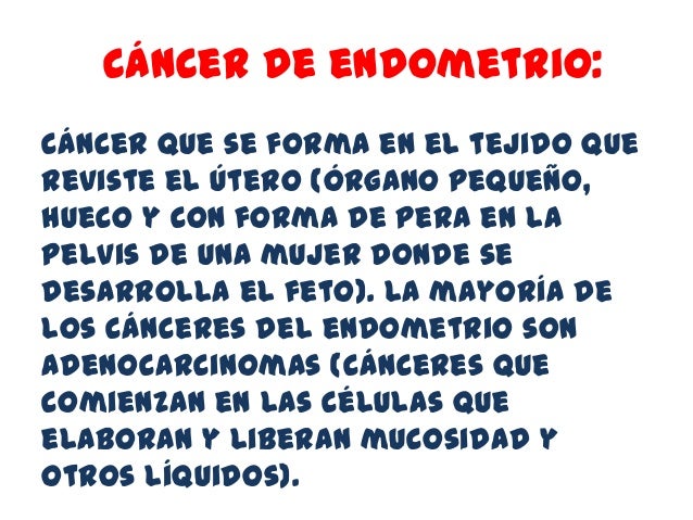 cáncer de endometrio:Cáncer que se forma en el tejido quereviste el útero (órgano pequeño,hueco y con forma de pera en lap...