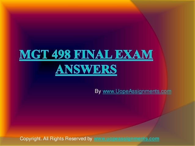 mgt 498 final exam Mgt/498 final examination study guide this study guide will prepare you for the final examination you will complete in the final week it contains practice questions, which are related to each week’s objectives. mgt 498 final exam Mgt/498 final examination study guide this study guide will prepare you for the final examination you will complete in the final week it contains practice questions, which are related to each week’s objectives.