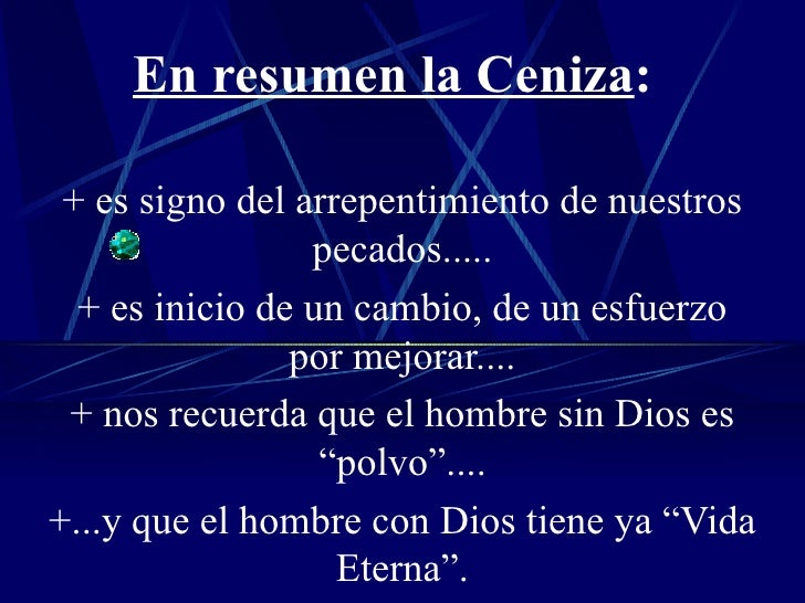 En resumen la Ceniza : + es signo del arrepentimiento de nuestros pecados..... + es inicio de un cambio, de un esfuerzo po...