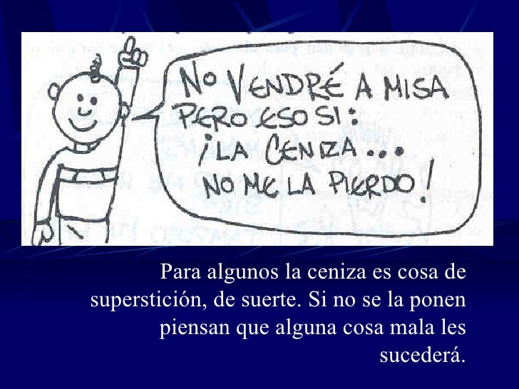 Para algunos la ceniza es cosa de superstición, de suerte. Si no se la ponen piensan que alguna cosa mala les sucederá. 