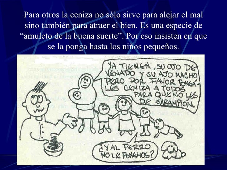 Para otros la ceniza no sólo sirve para alejar el mal sino también para atraer el bien. Es una especie de “amuleto de la b...