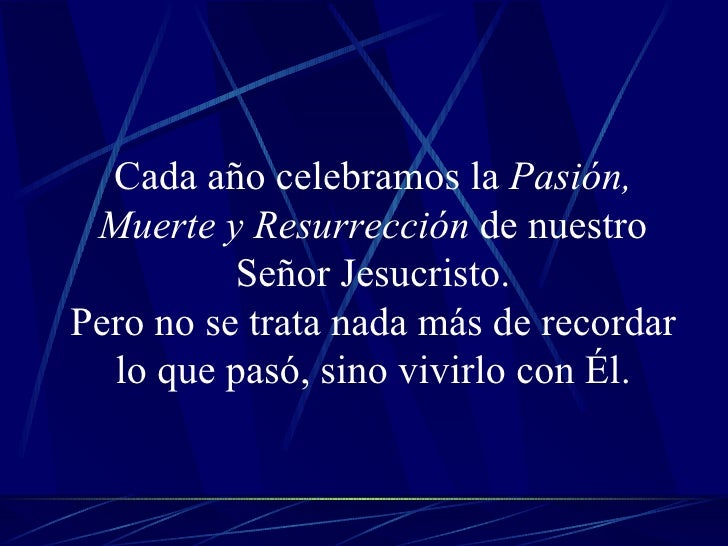 Cada año celebramos la  Pasión, Muerte y Resurrección  de nuestro Señor Jesucristo. Pero no se trata nada más de recordar ...