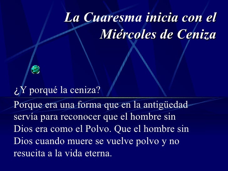 La  Cuaresma  inicia con el Miércoles de Ceniza ¿ Y porqué la ceniza? Porque era una forma que en la antigüedad servía par...