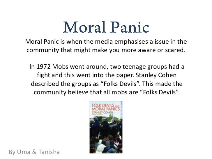 discuss and describe a moral panic Free essay: society is frequently subjected to moral panics when any crime is committed humanity repeatedly blows crimes and incidents out of proportion. discuss and describe a moral panic Free essay: society is frequently subjected to moral panics when any crime is committed humanity repeatedly blows crimes and incidents out of proportion.