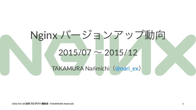 Nginx バージョンアップ動向
2015/07 ∼ 2015/12
TAKAMURA Narimichi（@nari_ex）
2016/01/18 社内プロダクト勉強会 - TAKAMURA Narimichi 1
 