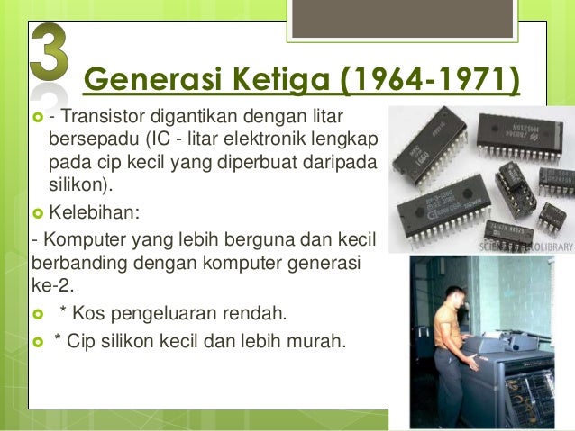 Generasi Keempat (1971-kini)- Menggunakan mikropemproses  (beribu-ribu IC dibina ke satu cip  silikon). kelebihan: * Ko...