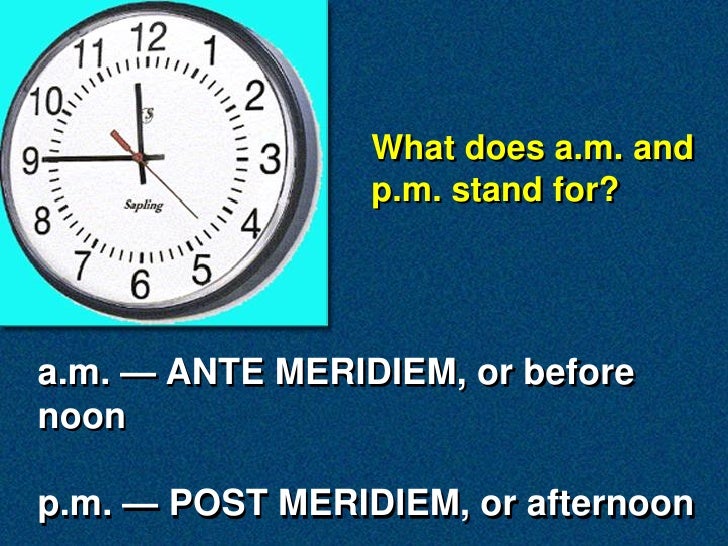 What does a.m. and
                 p.m. stand for?




a.m. — ANTE MERIDIEM, or before
noon

p.m. — POST MERIDIEM, or aft...
