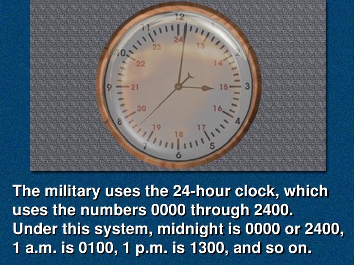 The military uses the 24-hour clock, which
uses the numbers 0000 through 2400.
Under this system, midnight is 0000 or 2400...