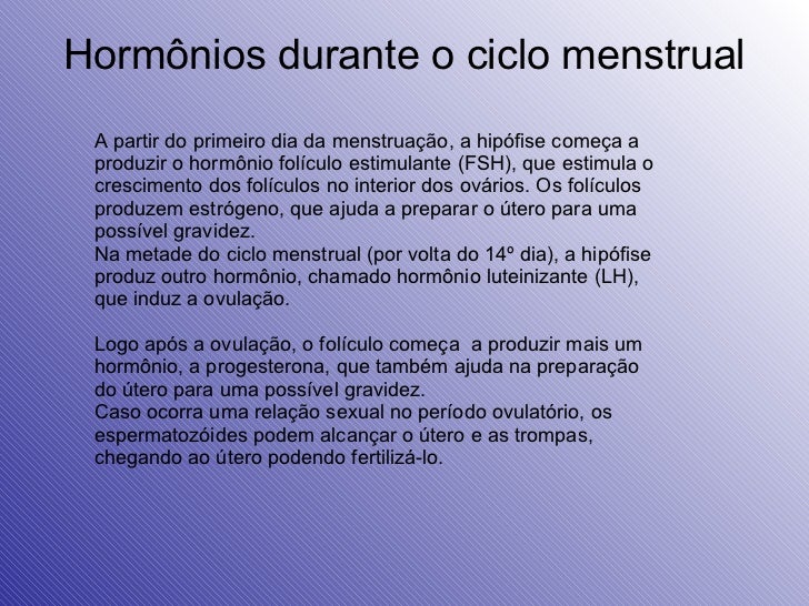 Hormônios durante o ciclo menstrual A partir do primeiro dia da menstruação, a hipófise começa a produzir o hormônio folíc...