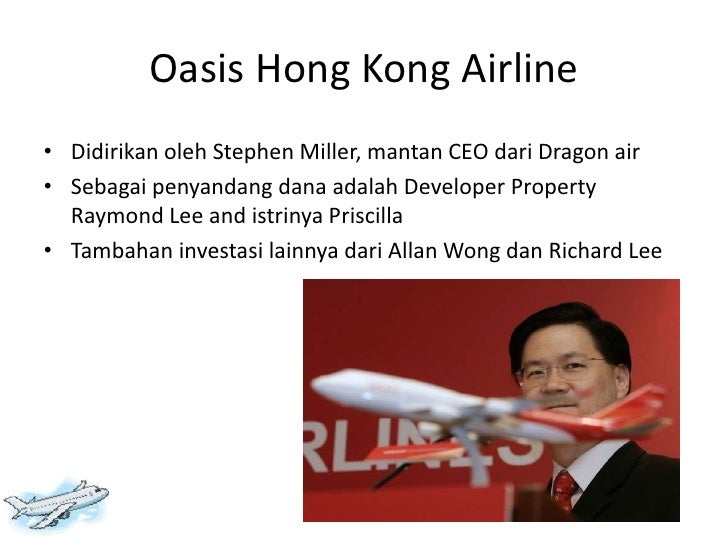 oasis hong kong airline Oasis hong kong airline 943 words | 4 pages oasis hong kong airlines: the first long haul, low cost airliner in asia team a scott burgoyne, marvin cook, randy collins, amanda baldwin, jason odle and cynthia hicks-leeper everest college on-line business policy and strategy man 4764-1001 instructor monya ashe february 11, 2012 introduction oasis hong kong. oasis hong kong airline Oasis hong kong airline 943 words | 4 pages oasis hong kong airlines: the first long haul, low cost airliner in asia team a scott burgoyne, marvin cook, randy collins, amanda baldwin, jason odle and cynthia hicks-leeper everest college on-line business policy and strategy man 4764-1001 instructor monya ashe february 11, 2012 introduction oasis hong kong.