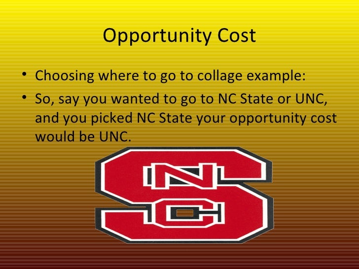 Opportunity Cost <ul><li>Choosing where to go to collage example: </li></ul><ul><li>So, say you wanted to go to NC State o...