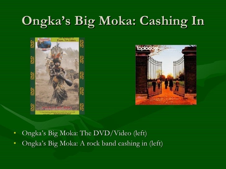 ongka big moka In ongka's big moka ongka, a new guinea big man, is seen preparing a moka exchangethe film follows ongka's struggles to accumulate huge numbers of pigs and other items of value to present at a moka ceremony to another tribe. ongka big moka In ongka's big moka ongka, a new guinea big man, is seen preparing a moka exchangethe film follows ongka's struggles to accumulate huge numbers of pigs and other items of value to present at a moka ceremony to another tribe.