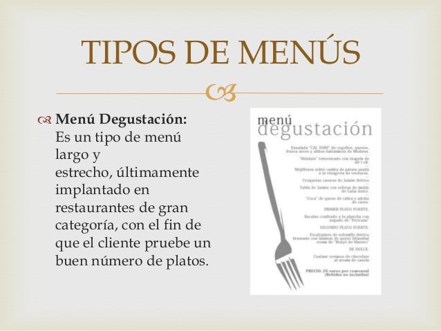 TIPOS DE MENÚS

 Menú Degustación:
Es un tipo de menú
largo y
estrecho, últimamente
implantado en
restaurantes de gran
c...