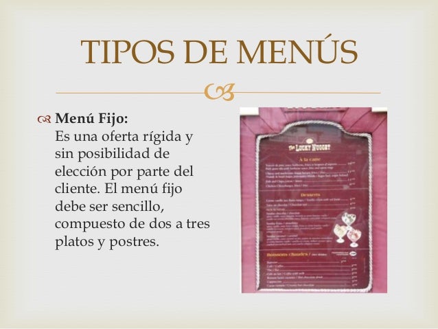 TIPOS DE MENÚS

 Menú Fijo:
Es una oferta rígida y
sin posibilidad de
elección por parte del
cliente. El menú fijo
debe ...