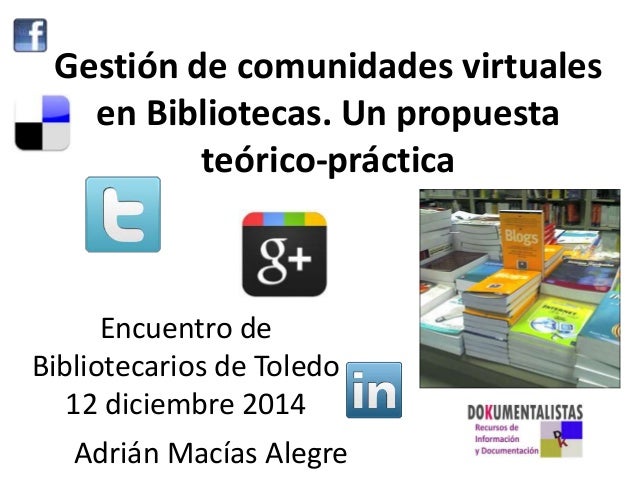 Gestión de comunidades virtuales 
en Bibliotecas. Un propuesta 
teórico-práctica 
Encuentro de 
Bibliotecarios de Toledo 
...