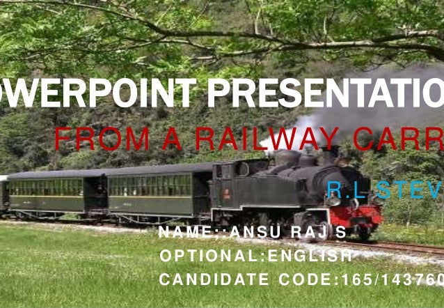 OWERPOINT PRESENTATIO
FROM A RAILWAY CARR
R.L STEVE
NAME;:ANSU RAJ S
OPTIONAL:ENGLISH
CANDIDATE CODE:165/143760
 