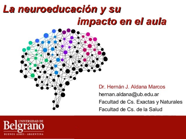 La neuroeducación y suimpacto en el aulaDr. Hernán J. Aldana Marcoshernan.aldana@ub.edu.arFacultad de Cs. Exactas y N...