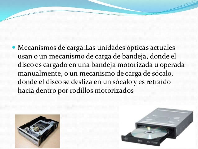  Mecanismos de carga:Las unidades ópticas actuales
usan o un mecanismo de carga de bandeja, donde el
disco es cargado en ...