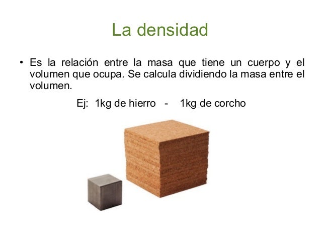 La densidad
●

Es la relación entre la masa que tiene un cuerpo y el
volumen que ocupa. Se calcula dividiendo la masa entr...