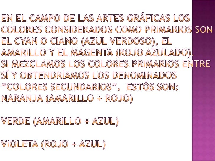 En el campo de las artes gráficas los colores considerados como primarios son el cyan o ciano (azul verdoso), el amarillo ...