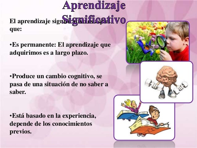 El aprendizaje significativo es aquelque:•Es permanente: El aprendizaje queadquirimos es a largo plazo.•Produce un cambio ...