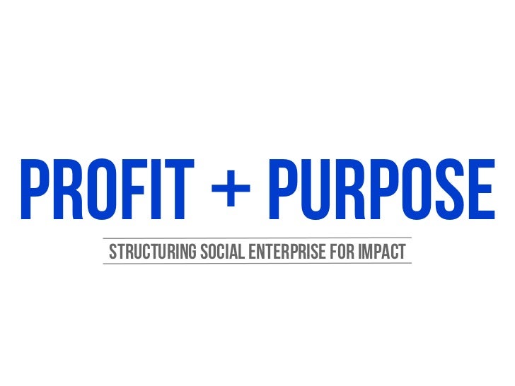 PROFIT + PURPOSE - Structuring Social Enterprise for Impact PROFIT + PURPOSE - Structuring Social Enterprise for Impact