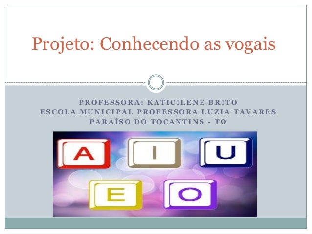 Projeto: Conhecendo as vogais        PROFESSORA: KATICILENE BRITO ESCOLA MUNICIPAL PROFESSORA LUZIA TAVARES          PARAÍ...
