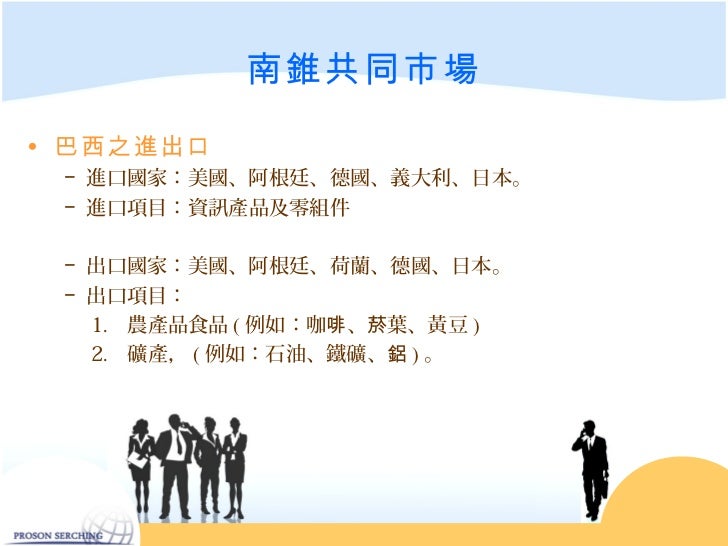 南錐共同市場• 巴西之進出口 − 進口國家:美國、阿根廷、德國、義大利、日本。 − 進口項目:資訊產品及零組件 − 出口國家:美國、阿根廷、荷蘭、德國、日本。 − 出口項目: 1. 農產品食品 ( 例如:咖啡、菸葉、黃豆 ) 2. 礦產...