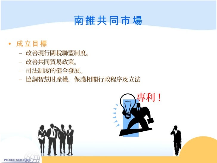 南錐共同市場• 成立目標 – 改善現行關稅聯盟制度。 – 改善共同貿易政策。 – 司法制度的健全發展。 – 協調智慧財產權,保護相關行政程序及立法 專利 !