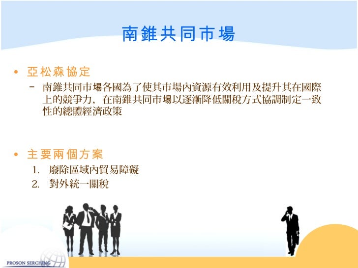 南錐共同市場• 亞松森協定 − 南錐共同市埸各國為了使其市場內資源有效利用及提升其在國際 上的競爭力,在南錐共同市埸以逐漸降低關稅方式協調制定一致 性的總體經濟政策• 主要兩個方案 1. 廢除區域內貿易障礙 2. 對外統一關稅