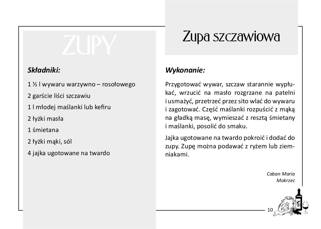 ZUPY

Zupa szczawiowa

Składniki:

Wykonanie:

1 ½ l wywaru warzywno – rosołowego

Przygotować wywar, szczaw starannie wyp...