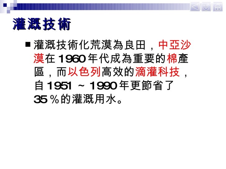 灌溉技術 <ul><li>灌溉技術化荒漠為良田， 中亞沙漠 在 1960 年代成為重要的 棉 產區，而 以色列 高效的 滴灌科技 ，自 1951 ～ 1990 年更節省了 35 ％的灌溉用水。  </li></ul>