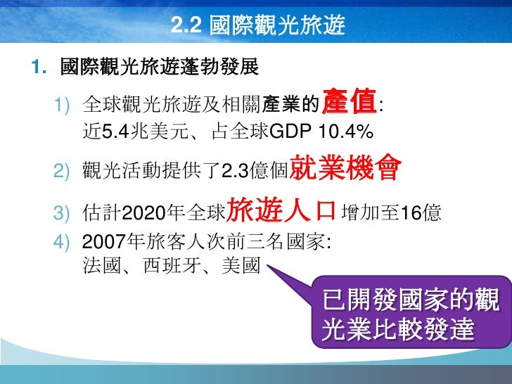 2.2 國際觀光旅遊
1. 國際觀光旅遊蓬勃發展
 1) 全球觀光旅遊及相關產業的產值:
    近5.4兆美元、占全球GDP 10.4%
 2) 觀光活動提供了2.3億個就業機會

 3) 估計2020年全球旅遊人口增加至16億
 4) 20...