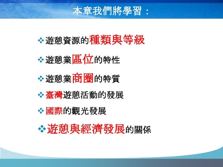 本章我們將學習：

遊憩資源的種類與等級

遊憩業區位的特性

遊憩業商圈的特質
臺灣遊憩活動的發展
國際的觀光發展

遊憩與經濟發展的關係
 