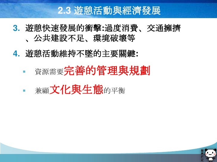 2.3 遊憩活動與經濟發展
3. 遊憩快速發展的衝擊:過度消費、交通擁擠
   、公共建設不足、環境破壞等
4. 遊憩活動維持不墜的主要關鍵:

    資源需要完善的管理與規劃

    兼顧文化與生態的平衡
 