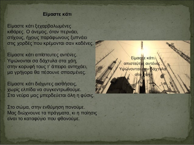 Είμαστε κάτι
Είμαστε κάτι ξεχαρβαλωμένες
κιθάρες. Ο άνεμος, όταν περνάει,
στίχους, ήχους παράφωνους ξυπνάει
στις χορδές πο...