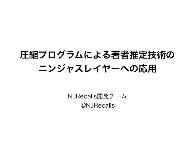 圧縮プログラムによる著者推定技術の
ニンジャスレイヤーへの応用
NJRecalls開発チーム
@NJRecalls
 