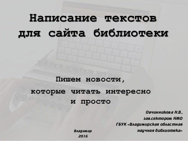 Написание текстов
для сайта библиотеки
Пишем новости,
которые читать интересно
и просто
Овчинникова Н.В.,
зав.сектором НМО...